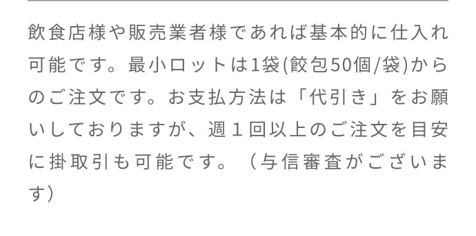 回答：飲食店・販売事業者は1袋50個から仕入れ可能です。支払いは代引きが基本です。