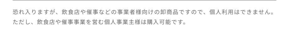 飲食店や催事などの事業者様向けの卸商品ですので、個人利用はできません。ただし、飲食店や催事事業を営む個人事業主様は購入可能です。