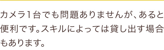 カメラ1台でも問題ありませんが、あると便利です。スキルによっては貸し出す場合もあります。
