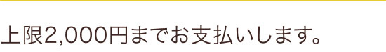 上限2,000円までお支払いします。