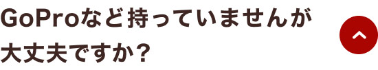GoProなど持っていませんが大丈夫ですか？