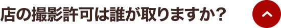 店の撮影許可は誰が取りますか？